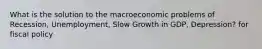 What is the solution to the macroeconomic problems of Recession, Unemployment, Slow Growth in GDP, Depression? for fiscal policy