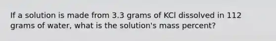 If a solution is made from 3.3 grams of KCl dissolved in 112 grams of water, what is the solution's mass percent?