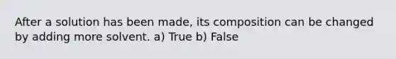 After a solution has been made, its composition can be changed by adding more solvent. a) True b) False