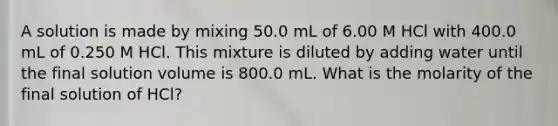 A solution is made by mixing 50.0 mL of 6.00 M HCl with 400.0 mL of 0.250 M HCl. This mixture is diluted by adding water until the final solution volume is 800.0 mL. What is the molarity of the final solution of HCl?