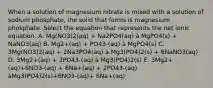 When a solution of magnesium nitrate is mixed with a solution of sodium phosphate, the solid that forms is magnesium phosphate. Select the equation that represents the net ionic equation. A. Mg(NO3)2(aq) + Na2PO4(aq) à MgPO4(s) + NaNO3(aq) B. Mg2+(aq) + PO43-(aq) à MgPO4(s) C. 3Mg(NO3)2(aq) + 2Na3PO4(aq) à Mg3(PO4)2(s) + 6NaNO3(aq) D. 3Mg2+(aq) + 2PO43-(aq) à Mg3(PO4)2(s) E. 3Mg2+(aq)+6NO3-(aq) + 6Na+(aq) + 2PO43-(aq) àMg3(PO4)2(s)+6NO3-(aq)+ 6Na+(aq)