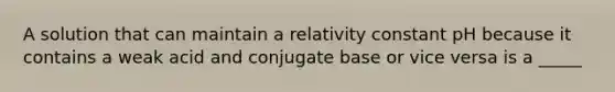 A solution that can maintain a relativity constant pH because it contains a weak acid and conjugate base or vice versa is a _____