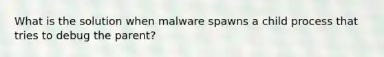 What is the solution when malware spawns a child process that tries to debug the parent?