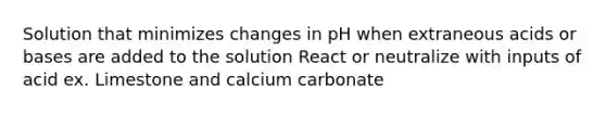 Solution that minimizes changes in pH when extraneous acids or bases are added to the solution React or neutralize with inputs of acid ex. Limestone and calcium carbonate