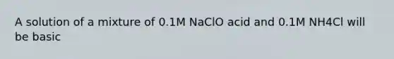 A solution of a mixture of 0.1M NaClO acid and 0.1M NH4Cl will be basic