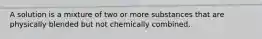 A solution is a mixture of two or more substances that are physically blended but not chemically combined.