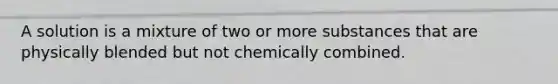 A solution is a mixture of two or more substances that are physically blended but not chemically combined.