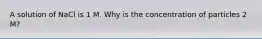 A solution of NaCl is 1 M. Why is the concentration of particles 2 M?