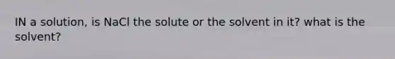 IN a solution, is NaCl the solute or the solvent in it? what is the solvent?