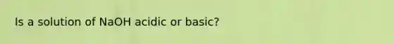 Is a solution of NaOH acidic or basic?