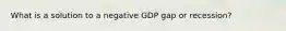 What is a solution to a negative GDP gap or recession?