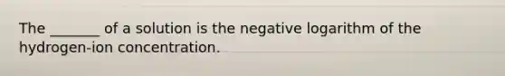 The _______ of a solution is the negative logarithm of the hydrogen-ion concentration.