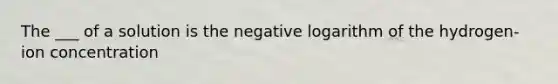 The ___ of a solution is the negative logarithm of the hydrogen-ion concentration