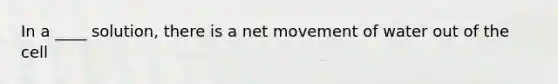 In a ____ solution, there is a net movement of water out of the cell