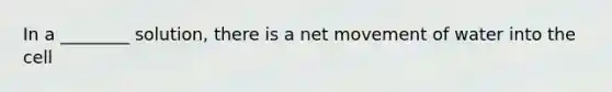 In a ________ solution, there is a net movement of water into the cell