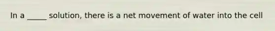 In a _____ solution, there is a net movement of water into the cell