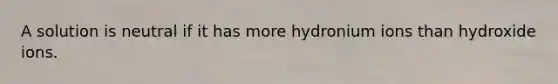 A solution is neutral if it has more hydronium ions than hydroxide ions.