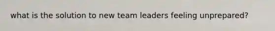 what is the solution to new team leaders feeling unprepared?