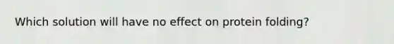 Which solution will have no effect on protein folding?