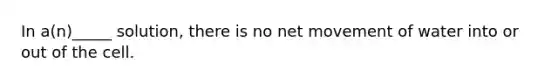 In a(n)_____ solution, there is no net movement of water into or out of the cell.