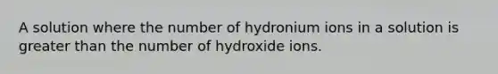 A solution where the number of hydronium ions in a solution is greater than the number of hydroxide ions.