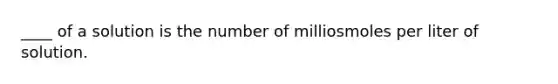 ____ of a solution is the number of milliosmoles per liter of solution.