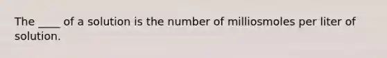 The ____ of a solution is the number of milliosmoles per liter of solution.