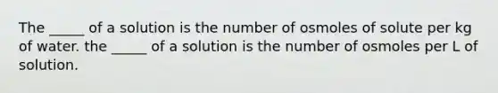 The _____ of a solution is the number of osmoles of solute per kg of water. the _____ of a solution is the number of osmoles per L of solution.