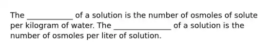 The ____________ of a solution is the number of osmoles of solute per kilogram of water. The _______________ of a solution is the number of osmoles per liter of solution.