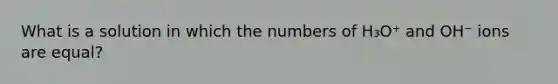 What is a solution in which the numbers of H₃O⁺ and OH⁻ ions are equal?