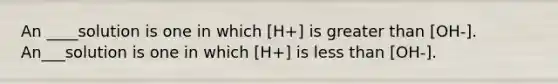 An ____solution is one in which [H+] is <a href='https://www.questionai.com/knowledge/ktgHnBD4o3-greater-than' class='anchor-knowledge'>greater than</a> [OH-]. An___solution is one in which [H+] is <a href='https://www.questionai.com/knowledge/k7BtlYpAMX-less-than' class='anchor-knowledge'>less than</a> [OH-].