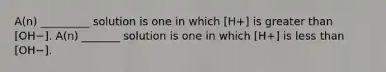 A(n) _________ solution is one in which [H+] is greater than [OH−]. A(n) _______ solution is one in which [H+] is less than [OH−].