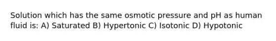 Solution which has the same osmotic pressure and pH as human fluid is: A) Saturated B) Hypertonic C) Isotonic D) Hypotonic