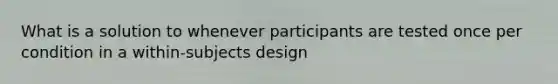 What is a solution to whenever participants are tested once per condition in a within‐subjects design