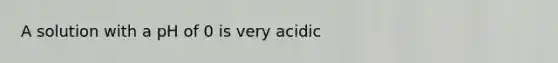 A solution with a pH of 0 is very acidic