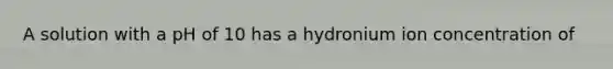 A solution with a pH of 10 has a hydronium ion concentration of