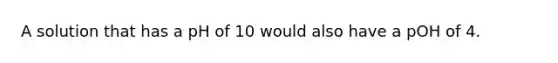 A solution that has a pH of 10 would also have a pOH of 4.