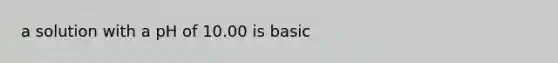 a solution with a pH of 10.00 is basic