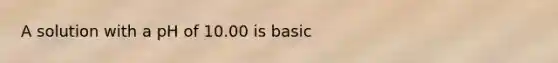 A solution with a pH of 10.00 is basic