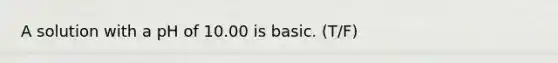 A solution with a pH of 10.00 is basic. (T/F)