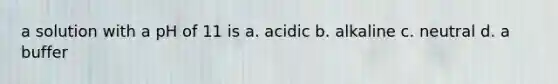 a solution with a pH of 11 is a. acidic b. alkaline c. neutral d. a buffer