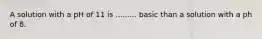 A solution with a pH of 11 is ......... basic than a solution with a ph of 8.