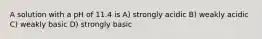 A solution with a pH of 11.4 is A) strongly acidic B) weakly acidic C) weakly basic D) strongly basic