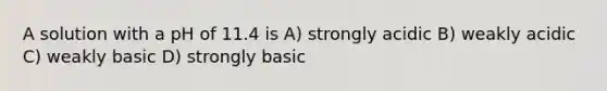 A solution with a pH of 11.4 is A) strongly acidic B) weakly acidic C) weakly basic D) strongly basic