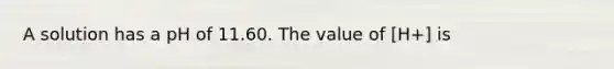 A solution has a pH of 11.60. The value of [H+] is