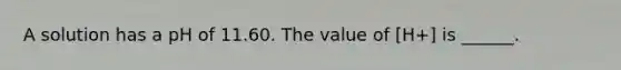 A solution has a pH of 11.60. The value of [H+] is ______.