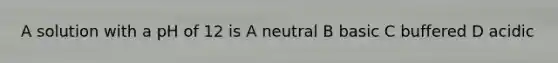 A solution with a pH of 12 is A neutral B basic C buffered D acidic
