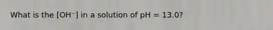 What is the [OH⁻] in a solution of pH = 13.0?