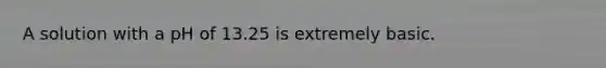 A solution with a pH of 13.25 is extremely basic.