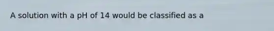 A solution with a pH of 14 would be classified as a